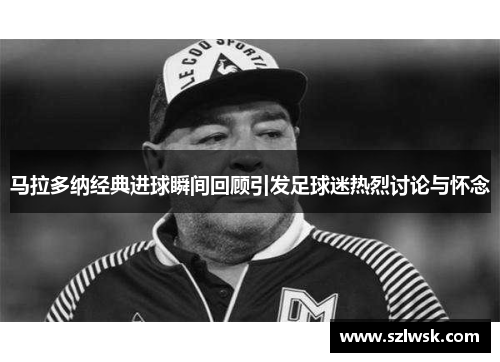 马拉多纳经典进球瞬间回顾引发足球迷热烈讨论与怀念