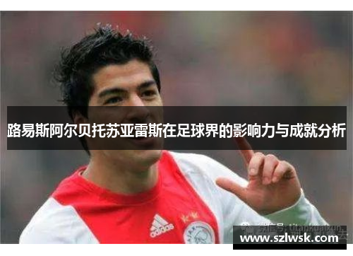 路易斯阿尔贝托苏亚雷斯在足球界的影响力与成就分析