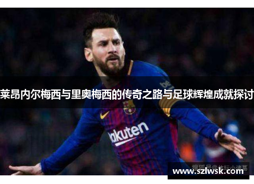 莱昂内尔梅西与里奥梅西的传奇之路与足球辉煌成就探讨