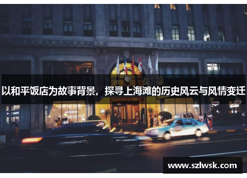 以和平饭店为故事背景，探寻上海滩的历史风云与风情变迁