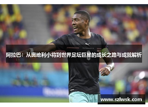 阿拉巴：从奥地利小将到世界足坛巨星的成长之路与成就解析