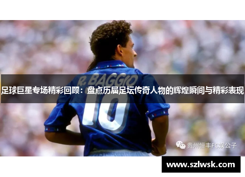 足球巨星专场精彩回顾：盘点历届足坛传奇人物的辉煌瞬间与精彩表现