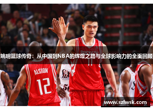 姚明篮球传奇：从中国到NBA的辉煌之路与全球影响力的全面回顾