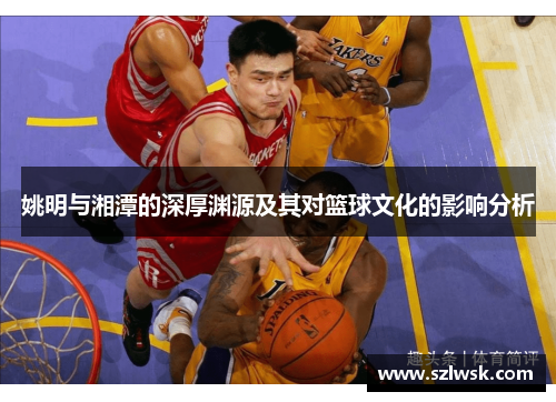 姚明与湘潭的深厚渊源及其对篮球文化的影响分析