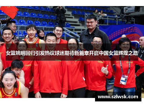 女篮姚明回归引发热议球迷期待新篇章开启中国女篮辉煌之路