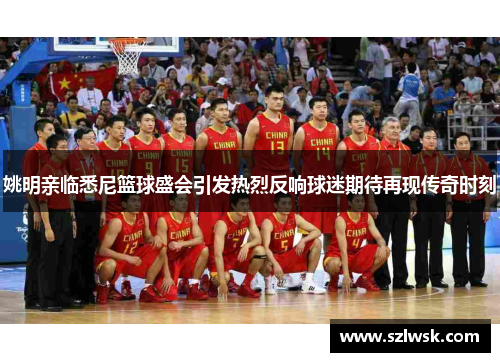 姚明亲临悉尼篮球盛会引发热烈反响球迷期待再现传奇时刻