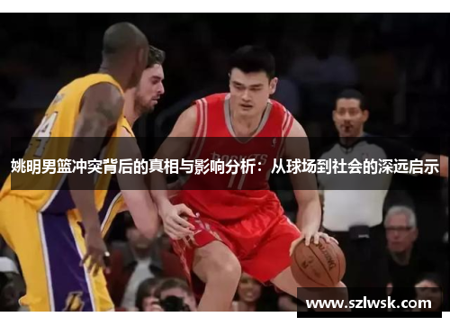 姚明男篮冲突背后的真相与影响分析：从球场到社会的深远启示