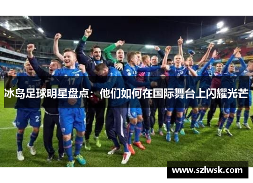 冰岛足球明星盘点：他们如何在国际舞台上闪耀光芒