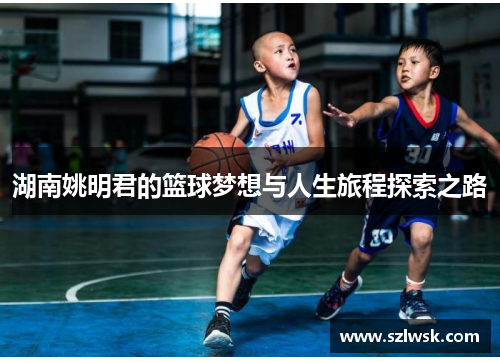 湖南姚明君的篮球梦想与人生旅程探索之路