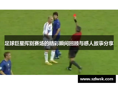 足球巨星挥别赛场的精彩瞬间回顾与感人故事分享