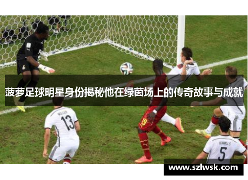 菠萝足球明星身份揭秘他在绿茵场上的传奇故事与成就