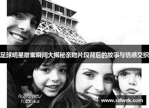 足球明星甜蜜瞬间大揭秘亲吻片段背后的故事与情感交织