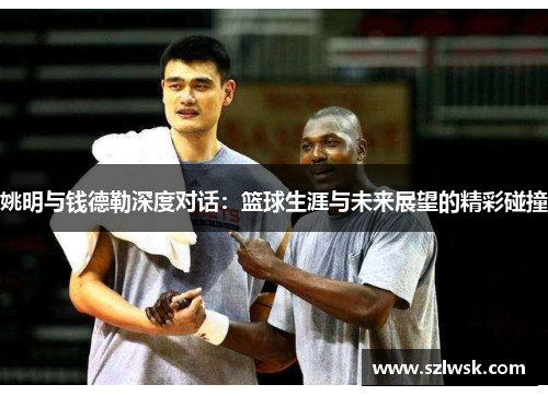 姚明与钱德勒深度对话：篮球生涯与未来展望的精彩碰撞