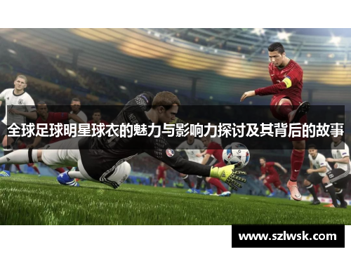 全球足球明星球衣的魅力与影响力探讨及其背后的故事