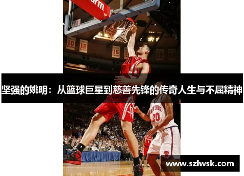 坚强的姚明：从篮球巨星到慈善先锋的传奇人生与不屈精神