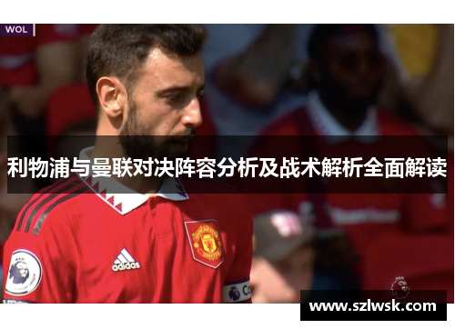 利物浦与曼联对决阵容分析及战术解析全面解读