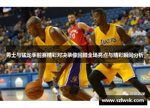 勇士与猛龙季前赛精彩对决录像回顾全场亮点与精彩瞬间分析