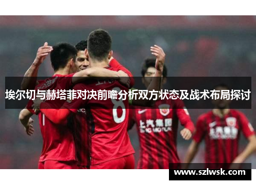 埃尔切与赫塔菲对决前瞻分析双方状态及战术布局探讨