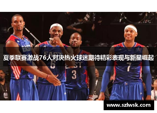 夏季联赛激战76人对决热火球迷期待精彩表现与新星崛起