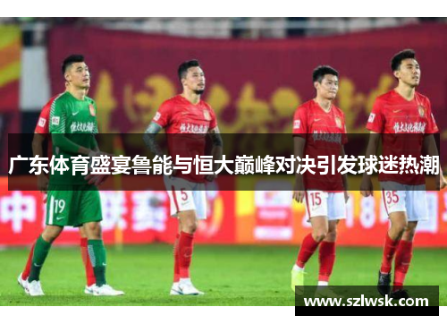 广东体育盛宴鲁能与恒大巅峰对决引发球迷热潮