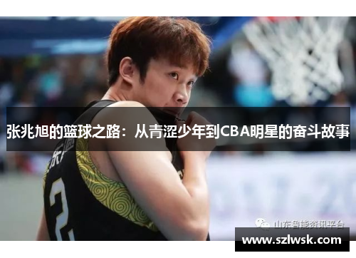 张兆旭的篮球之路：从青涩少年到CBA明星的奋斗故事