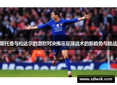 斯托曼与松达尔的激烈对决揭示足球战术的新趋势与挑战