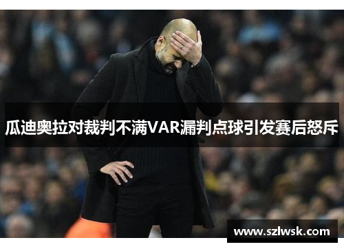 瓜迪奥拉对裁判不满VAR漏判点球引发赛后怒斥
