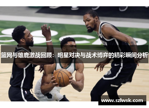 篮网与雄鹿激战回顾：明星对决与战术博弈的精彩瞬间分析