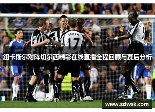 纽卡斯尔对阵切尔西精彩在线直播全程回顾与赛后分析