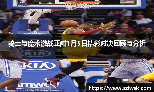 骑士与魔术激战正酣1月5日精彩对决回顾与分析