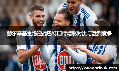 zoty中欧赫尔辛基主场迎战巴特期待精彩对决与激烈竞争